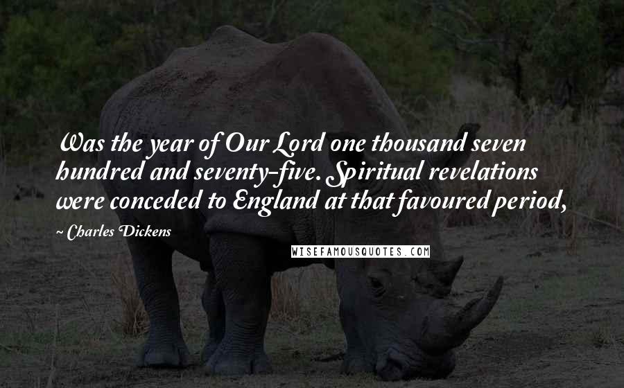 Charles Dickens Quotes: Was the year of Our Lord one thousand seven hundred and seventy-five. Spiritual revelations were conceded to England at that favoured period,