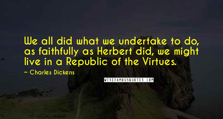 Charles Dickens Quotes: We all did what we undertake to do, as faithfully as Herbert did, we might live in a Republic of the Virtues.