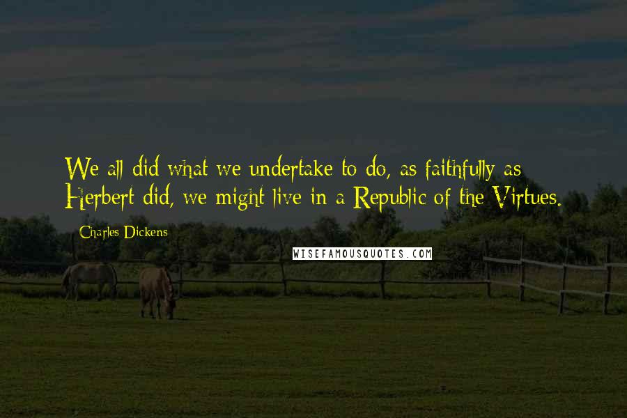 Charles Dickens Quotes: We all did what we undertake to do, as faithfully as Herbert did, we might live in a Republic of the Virtues.