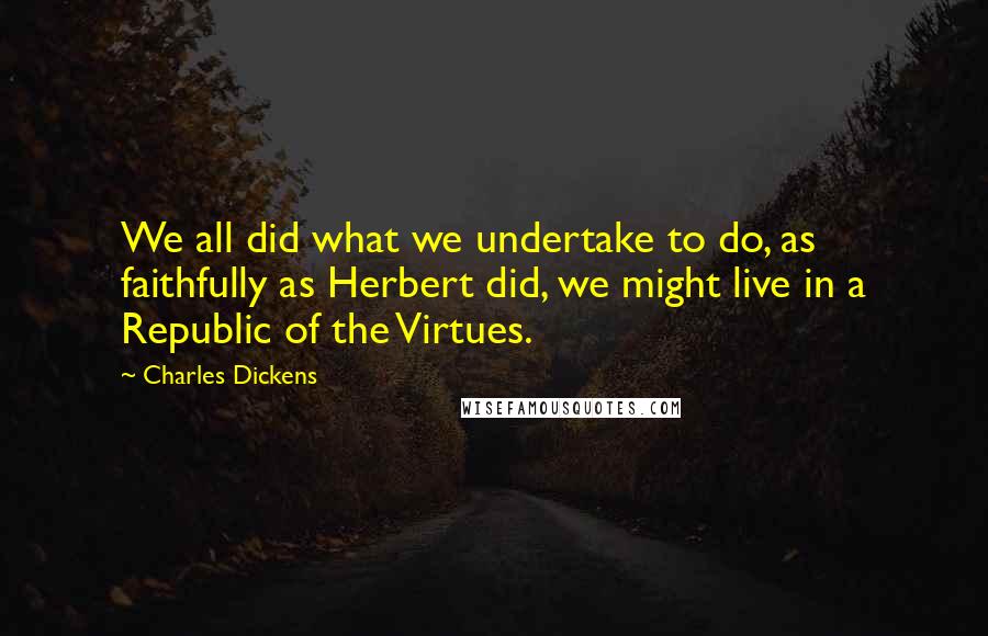 Charles Dickens Quotes: We all did what we undertake to do, as faithfully as Herbert did, we might live in a Republic of the Virtues.