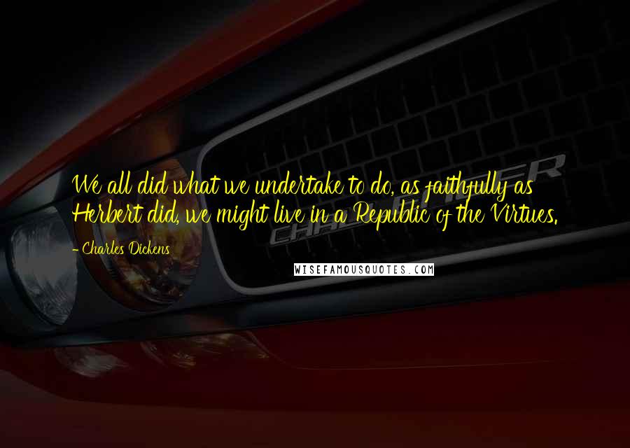 Charles Dickens Quotes: We all did what we undertake to do, as faithfully as Herbert did, we might live in a Republic of the Virtues.