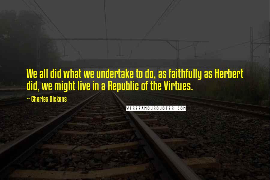 Charles Dickens Quotes: We all did what we undertake to do, as faithfully as Herbert did, we might live in a Republic of the Virtues.