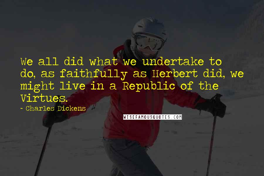 Charles Dickens Quotes: We all did what we undertake to do, as faithfully as Herbert did, we might live in a Republic of the Virtues.