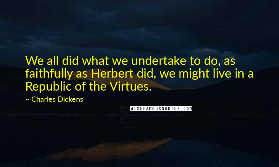 Charles Dickens Quotes: We all did what we undertake to do, as faithfully as Herbert did, we might live in a Republic of the Virtues.