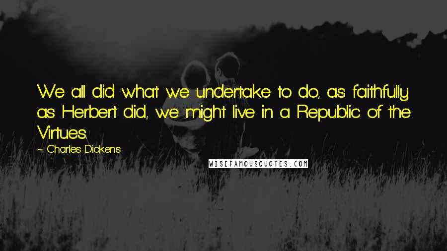 Charles Dickens Quotes: We all did what we undertake to do, as faithfully as Herbert did, we might live in a Republic of the Virtues.