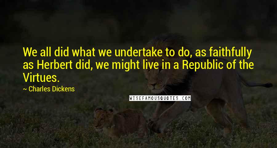 Charles Dickens Quotes: We all did what we undertake to do, as faithfully as Herbert did, we might live in a Republic of the Virtues.