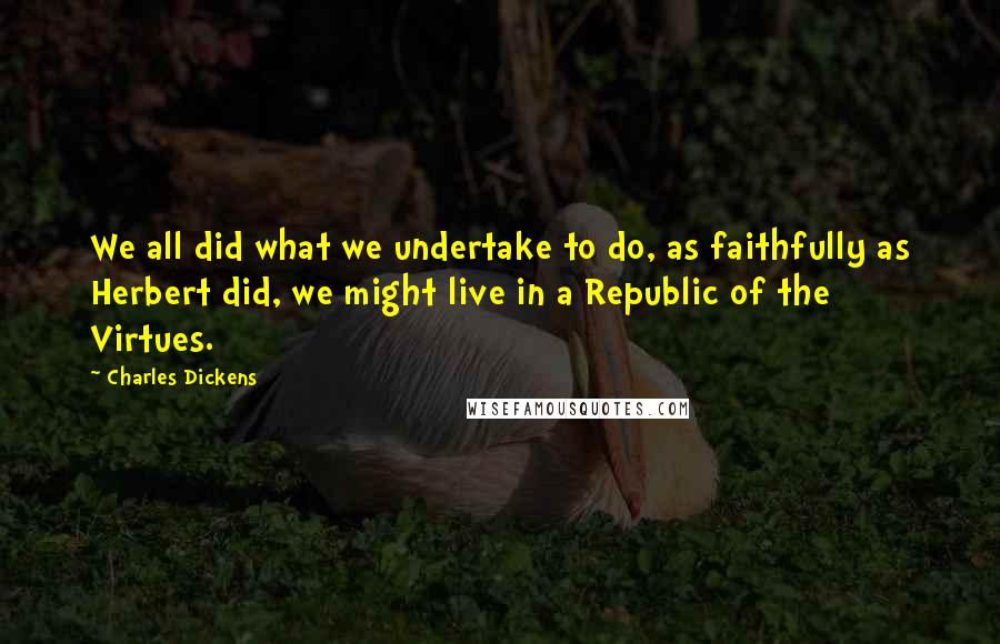 Charles Dickens Quotes: We all did what we undertake to do, as faithfully as Herbert did, we might live in a Republic of the Virtues.