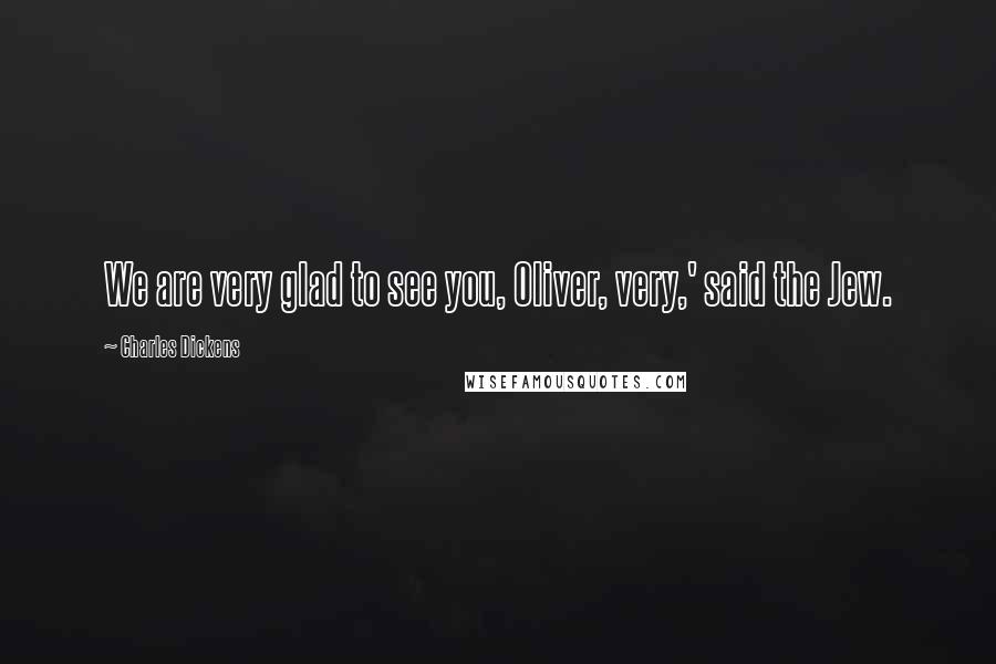 Charles Dickens Quotes: We are very glad to see you, Oliver, very,' said the Jew.