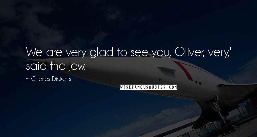 Charles Dickens Quotes: We are very glad to see you, Oliver, very,' said the Jew.