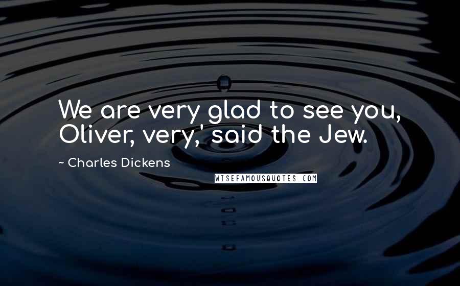 Charles Dickens Quotes: We are very glad to see you, Oliver, very,' said the Jew.