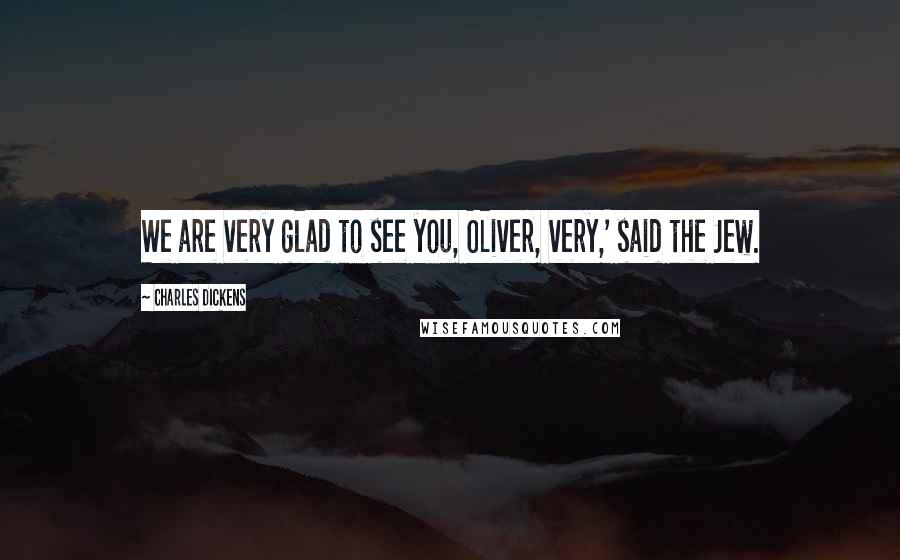 Charles Dickens Quotes: We are very glad to see you, Oliver, very,' said the Jew.