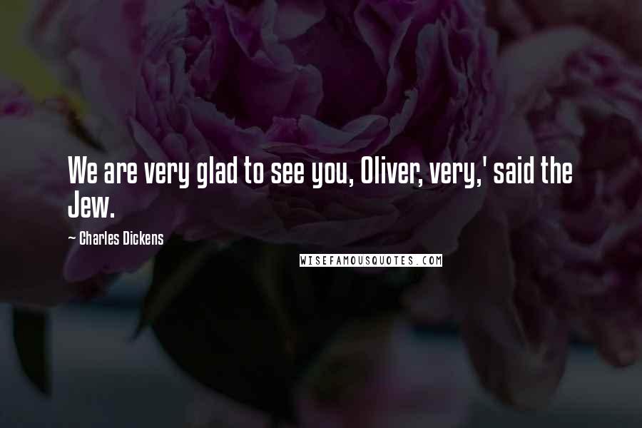 Charles Dickens Quotes: We are very glad to see you, Oliver, very,' said the Jew.