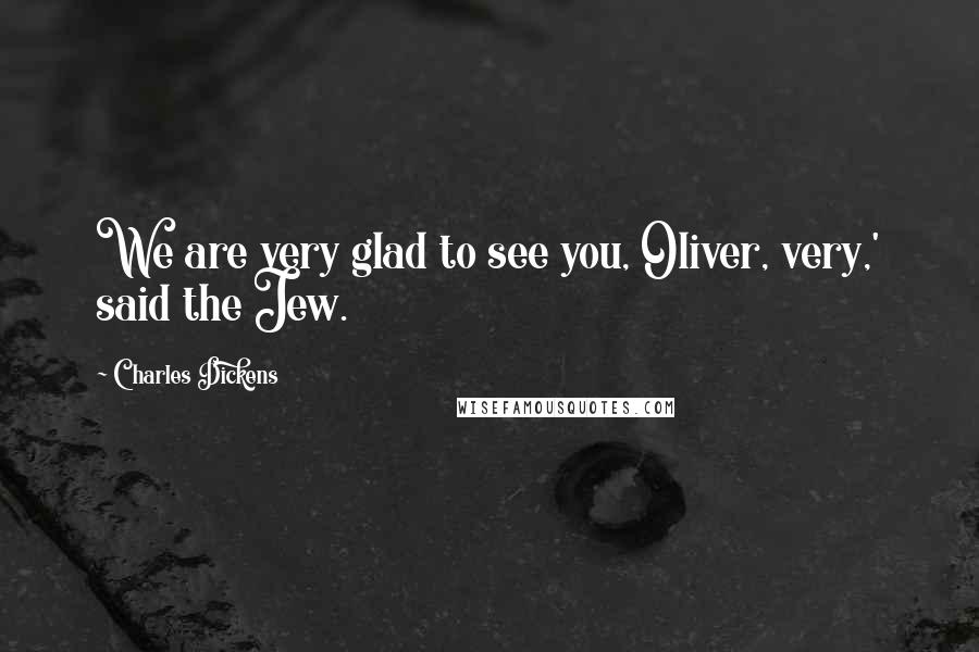 Charles Dickens Quotes: We are very glad to see you, Oliver, very,' said the Jew.