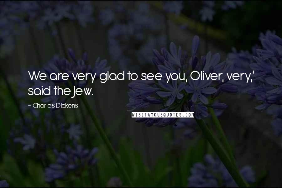 Charles Dickens Quotes: We are very glad to see you, Oliver, very,' said the Jew.