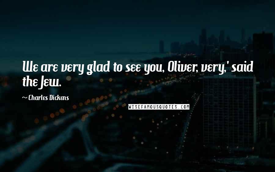 Charles Dickens Quotes: We are very glad to see you, Oliver, very,' said the Jew.