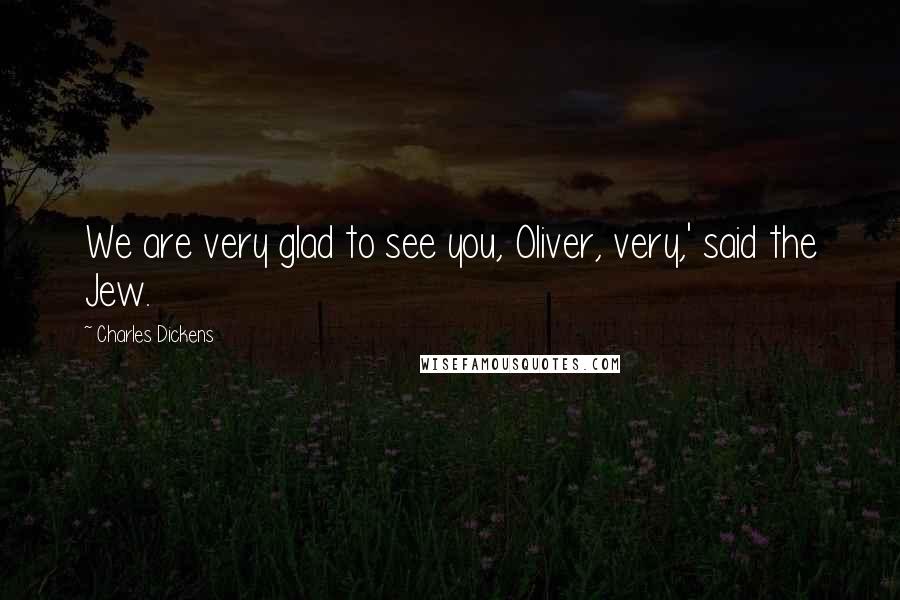 Charles Dickens Quotes: We are very glad to see you, Oliver, very,' said the Jew.