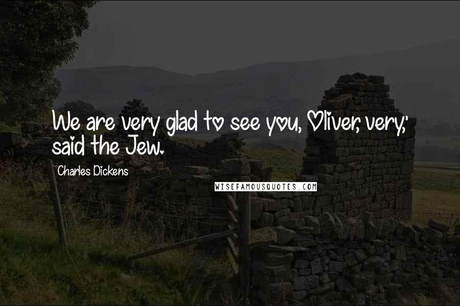 Charles Dickens Quotes: We are very glad to see you, Oliver, very,' said the Jew.