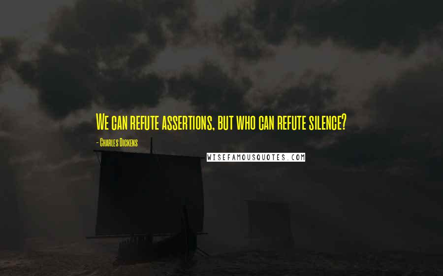 Charles Dickens Quotes: We can refute assertions, but who can refute silence?