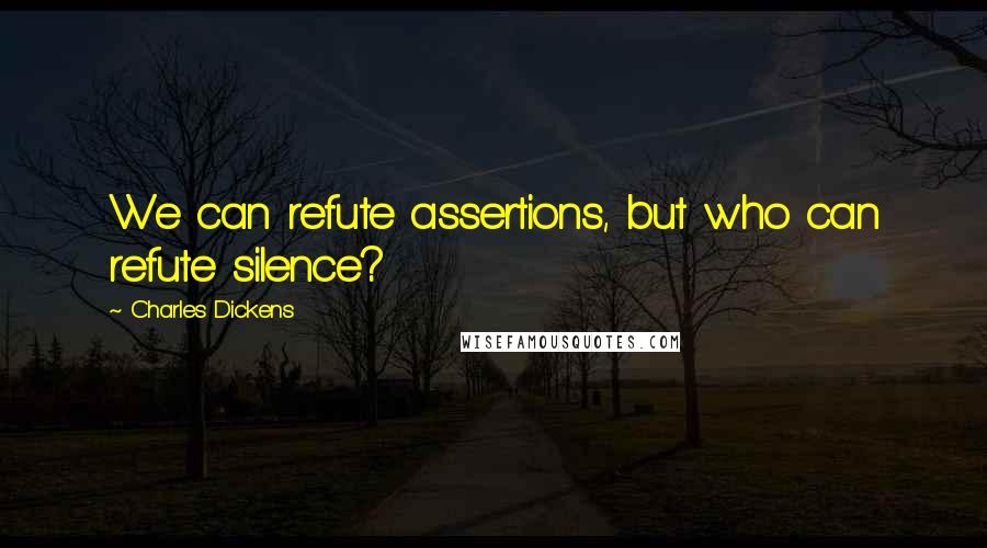 Charles Dickens Quotes: We can refute assertions, but who can refute silence?