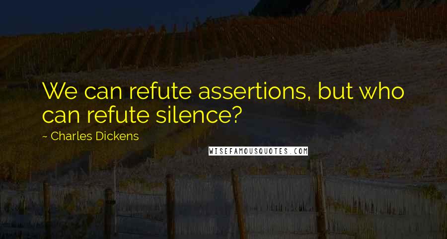 Charles Dickens Quotes: We can refute assertions, but who can refute silence?