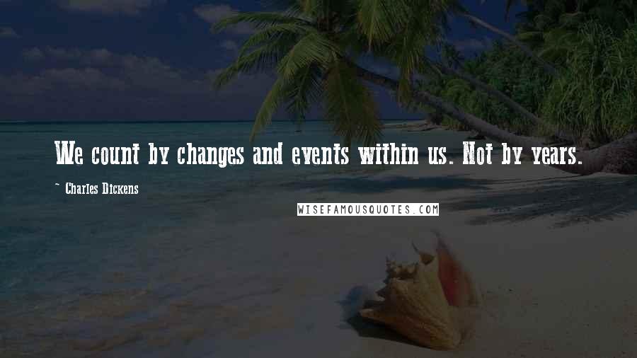 Charles Dickens Quotes: We count by changes and events within us. Not by years.