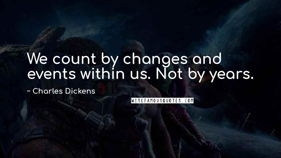 Charles Dickens Quotes: We count by changes and events within us. Not by years.