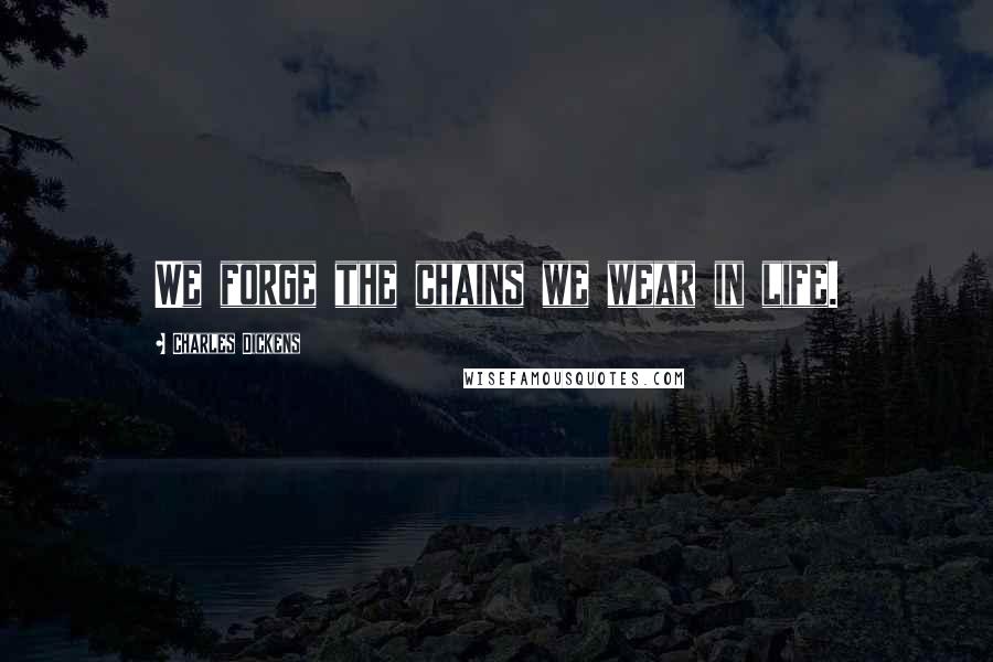 Charles Dickens Quotes: We forge the chains we wear in life.