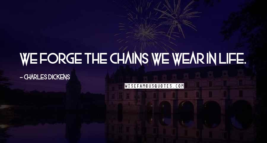 Charles Dickens Quotes: We forge the chains we wear in life.