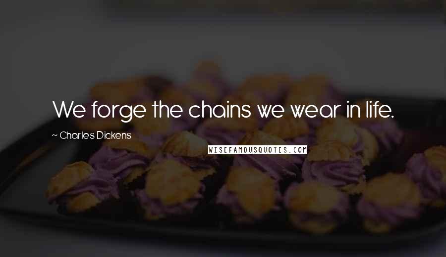 Charles Dickens Quotes: We forge the chains we wear in life.