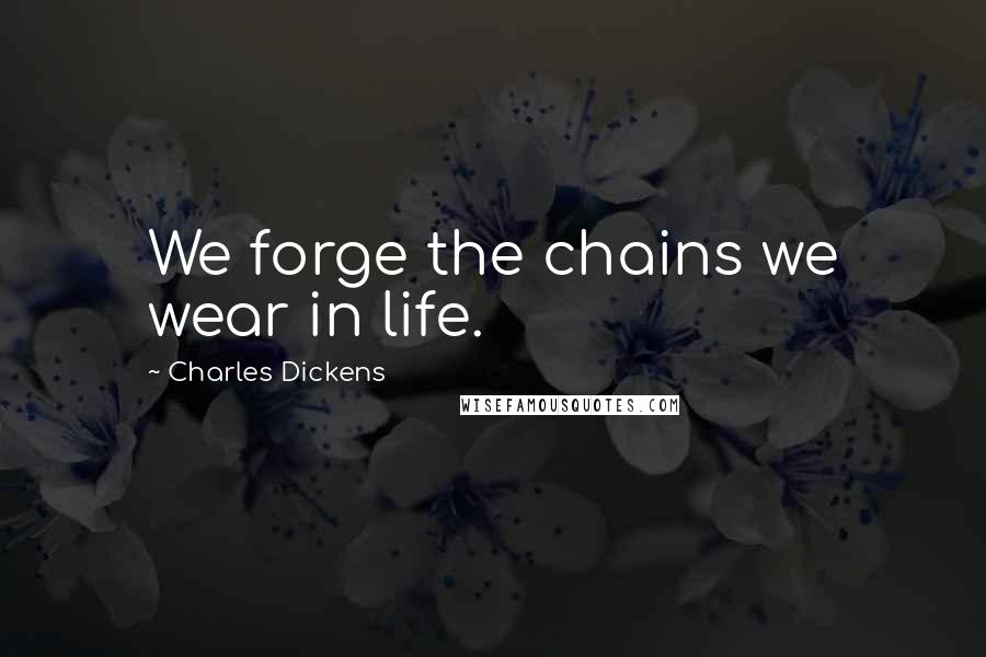 Charles Dickens Quotes: We forge the chains we wear in life.