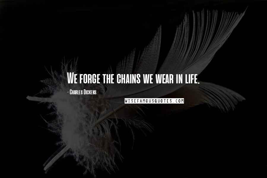 Charles Dickens Quotes: We forge the chains we wear in life.