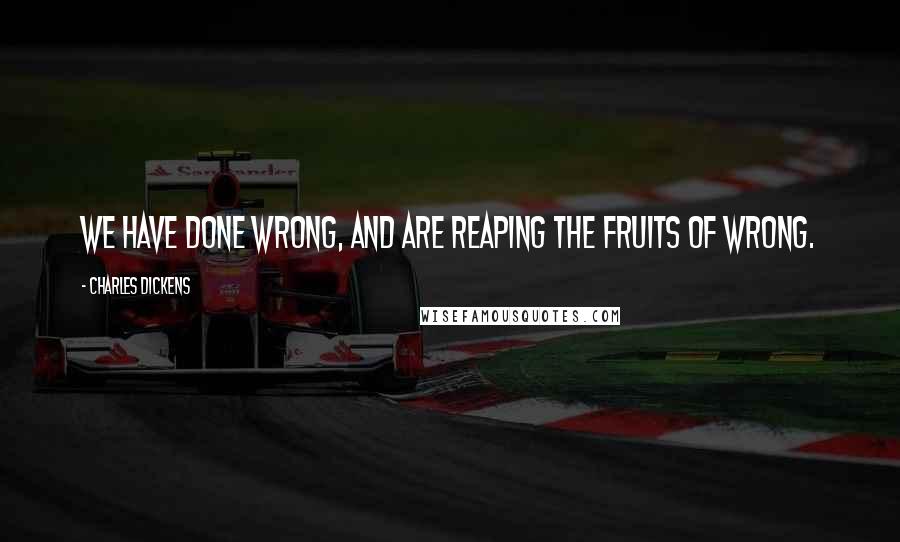 Charles Dickens Quotes: We have done wrong, and are reaping the fruits of wrong.