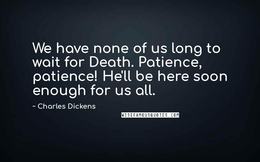 Charles Dickens Quotes: We have none of us long to wait for Death. Patience, patience! He'll be here soon enough for us all.