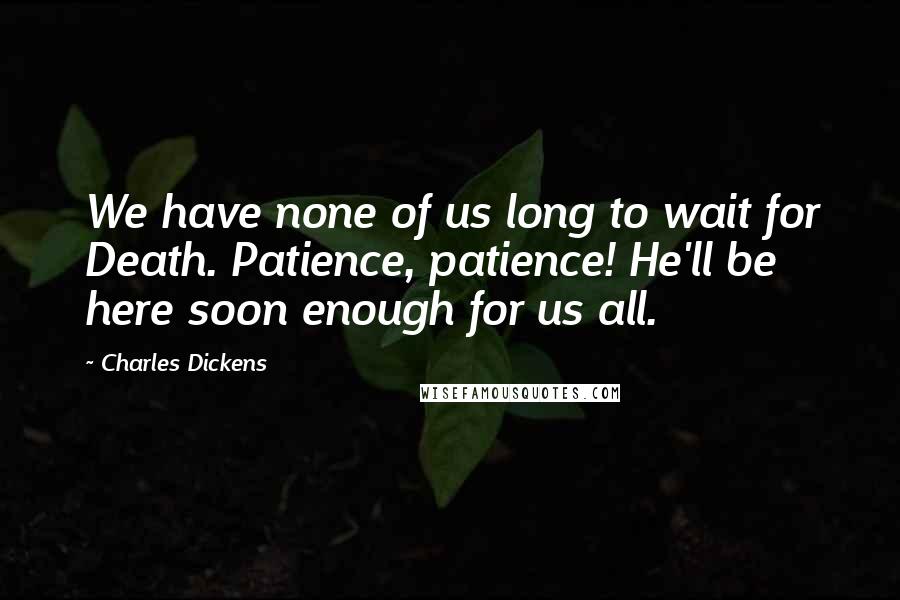 Charles Dickens Quotes: We have none of us long to wait for Death. Patience, patience! He'll be here soon enough for us all.