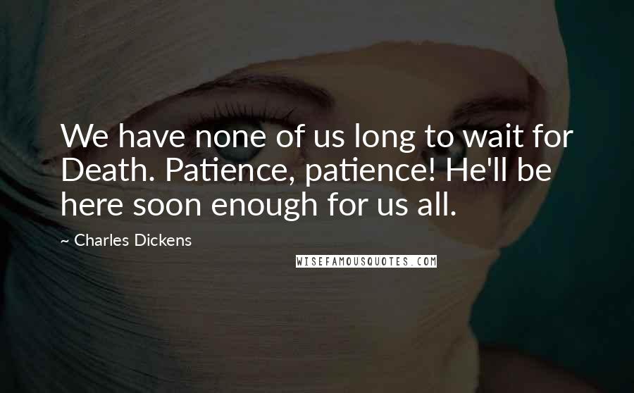 Charles Dickens Quotes: We have none of us long to wait for Death. Patience, patience! He'll be here soon enough for us all.