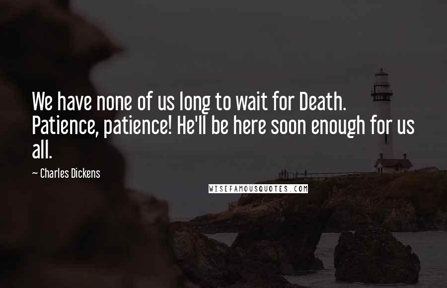 Charles Dickens Quotes: We have none of us long to wait for Death. Patience, patience! He'll be here soon enough for us all.
