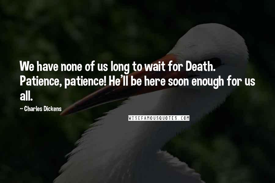 Charles Dickens Quotes: We have none of us long to wait for Death. Patience, patience! He'll be here soon enough for us all.