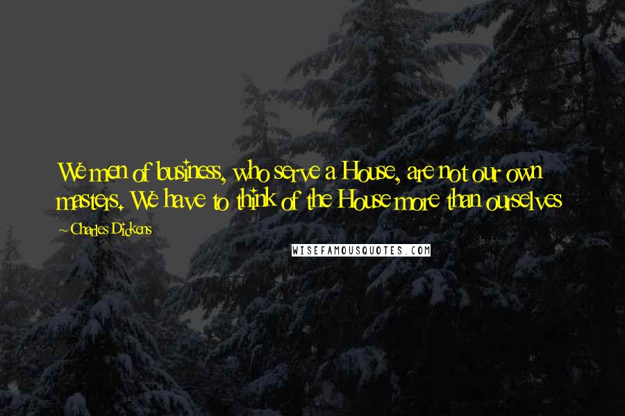 Charles Dickens Quotes: We men of business, who serve a House, are not our own masters. We have to think of the House more than ourselves