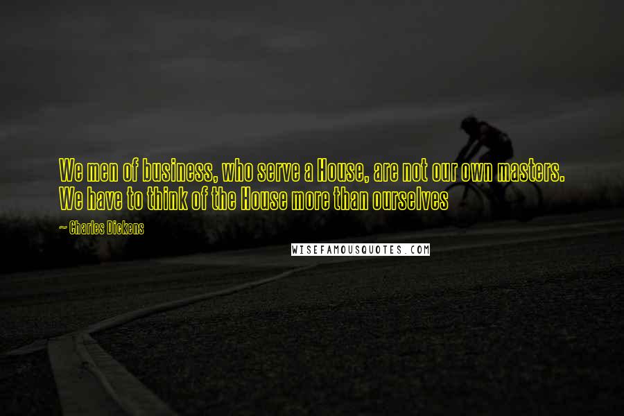 Charles Dickens Quotes: We men of business, who serve a House, are not our own masters. We have to think of the House more than ourselves