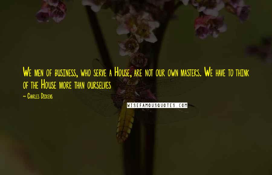 Charles Dickens Quotes: We men of business, who serve a House, are not our own masters. We have to think of the House more than ourselves