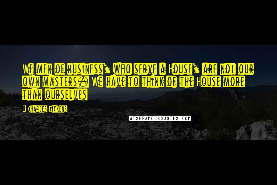 Charles Dickens Quotes: We men of business, who serve a House, are not our own masters. We have to think of the House more than ourselves