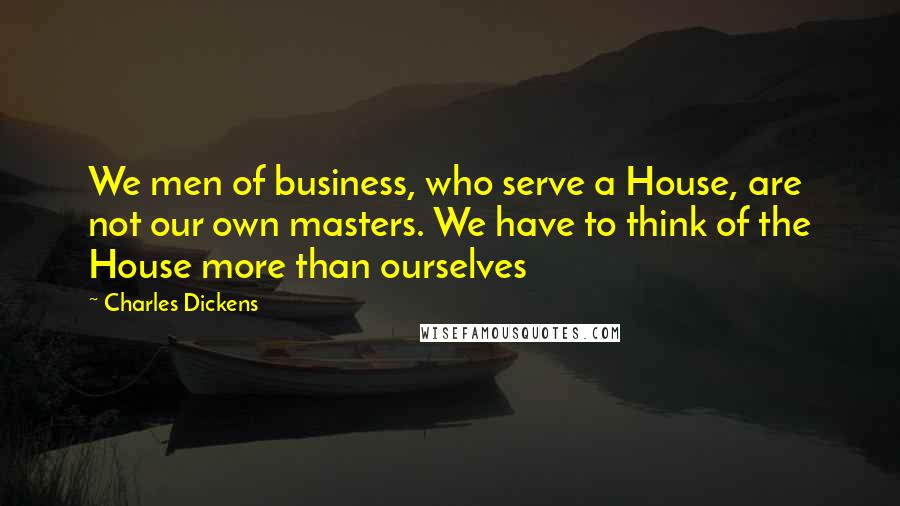 Charles Dickens Quotes: We men of business, who serve a House, are not our own masters. We have to think of the House more than ourselves