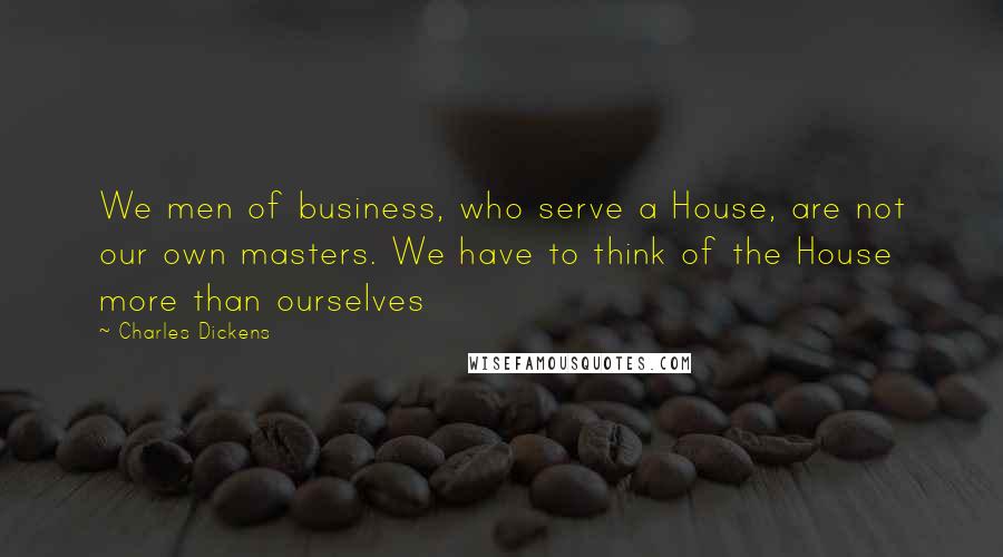 Charles Dickens Quotes: We men of business, who serve a House, are not our own masters. We have to think of the House more than ourselves