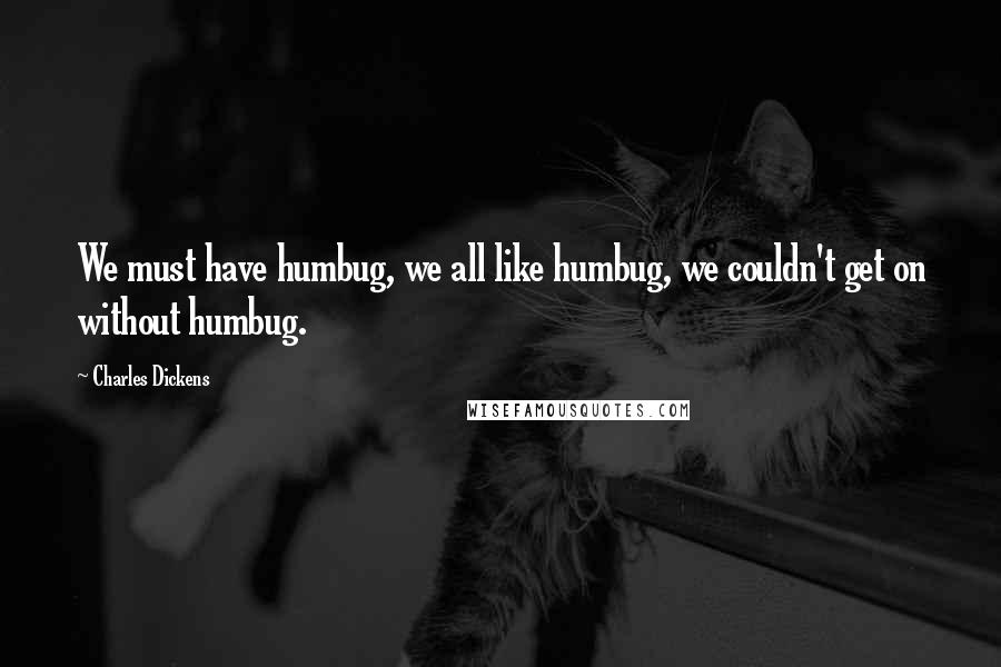 Charles Dickens Quotes: We must have humbug, we all like humbug, we couldn't get on without humbug.