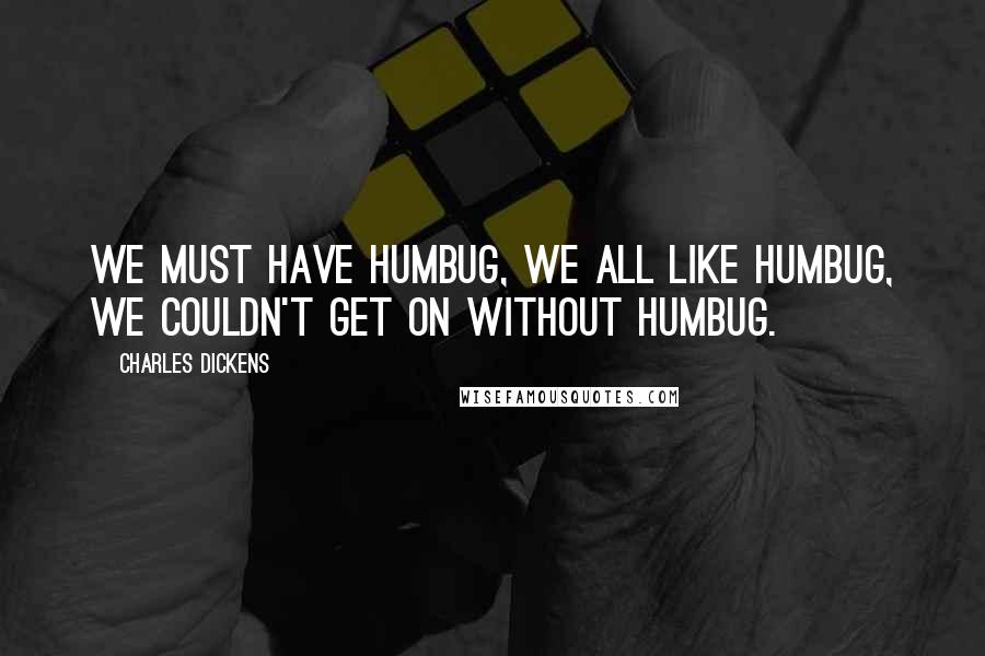 Charles Dickens Quotes: We must have humbug, we all like humbug, we couldn't get on without humbug.