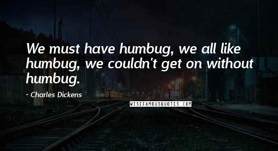 Charles Dickens Quotes: We must have humbug, we all like humbug, we couldn't get on without humbug.