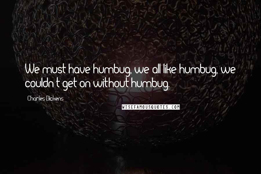 Charles Dickens Quotes: We must have humbug, we all like humbug, we couldn't get on without humbug.