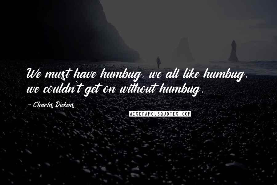 Charles Dickens Quotes: We must have humbug, we all like humbug, we couldn't get on without humbug.