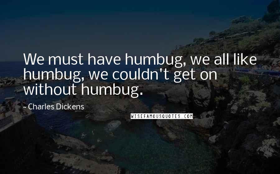 Charles Dickens Quotes: We must have humbug, we all like humbug, we couldn't get on without humbug.