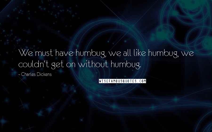 Charles Dickens Quotes: We must have humbug, we all like humbug, we couldn't get on without humbug.